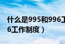 什么是995和996工作制度（什么是995和996工作制度）