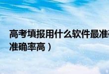 高考填报用什么软件最准确?（2022高考志愿填报软件哪个准确率高）