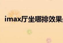 imax厅坐哪排效果最佳（IMAX厅是什么）