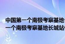 中国第一个南极考察基地长城站是什么时候落成的（我国第一个南极考察基地长城站什么时候落成）