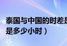 泰国与中国的时差是多少（泰国与中国的时差是多少小时）