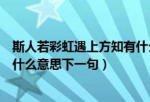 斯人若彩虹遇上方知有什么意思啊（斯人若彩虹遇上方知有什么意思下一句）