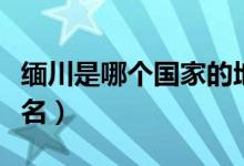 缅川是哪个国家的地方（缅川是哪个国家的地名）