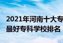 2021年河南十大专科学校排名（2022年河南最好专科学校排名）