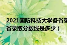 2021国防科技大学各省录取分数线（2021国防科技大学各省录取分数线是多少）