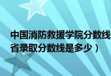 中国消防救援学院分数线2020（2021中国消防救援学院各省录取分数线是多少）