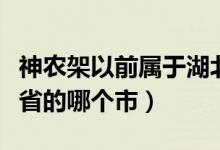 神农架以前属于湖北哪个市（神农架属于湖北省的哪个市）