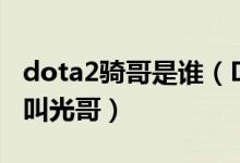 dota2骑哥是谁（DOTA里的光哥是谁为什么叫光哥）