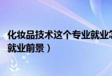 化妆品技术这个专业就业怎样（2022化妆品技术专业介绍及就业前景）