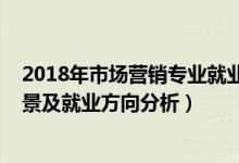 2018年市场营销专业就业如何（2022市场营销专业就业前景及就业方向分析）