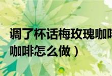 调了杯话梅玫瑰咖啡的做法（调了杯话梅玫瑰咖啡怎么做）