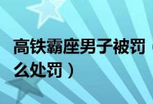 高铁霸座男子被罚（高铁霸座女通报结果是怎么处罚）