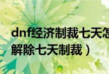 dnf经济制裁七天怎么解（地下城与勇士怎么解除七天制裁）