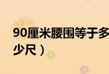 90厘米腰围等于多少尺（90厘米腰围等于多少尺）