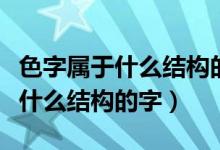 色字属于什么结构的字（我想知道色是什么是什么结构的字）