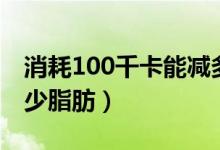 消耗100千卡能减多少（消耗100千卡能减多少脂肪）