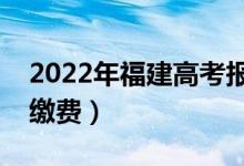 2022年福建高考报名费用是多少（什么时候缴费）