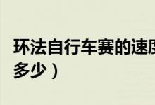 环法自行车赛的速度（环法自行车赛的速度是多少）