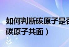 如何判断碳原子是否在同一平面上（如何判断碳原子共面）