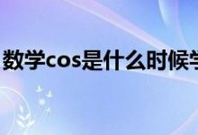 数学cos是什么时候学的（数学cos什么意思）