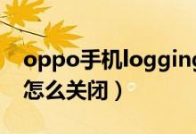 oppo手机logging怎么关闭（手机logging怎么关闭）