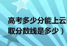 高考多少分能上云南经济管理学院（2021录取分数线是多少）