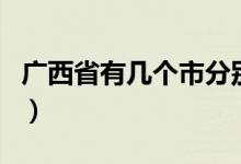 广西省有几个市分别是什么（广西省有几个市）