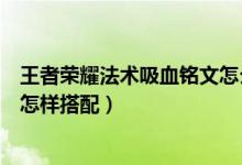 王者荣耀法术吸血铭文怎么配得上（王者荣耀法术吸血铭文怎样搭配）