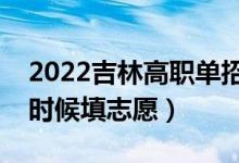 2022吉林高职单招征集志愿填报时间（什么时候填志愿）