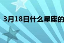 3月18日什么星座的啊（3月18日什么节日）