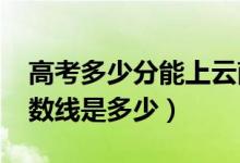 高考多少分能上云南艺术学院（2021录取分数线是多少）