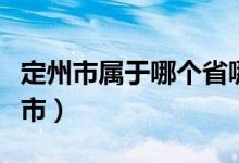 定州市属于哪个省哪个市的（定州市属于哪个市）