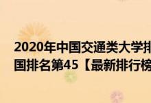 2020年中国交通类大学排名一览（2021年北京交通大学全国排名第45【最新排行榜】）