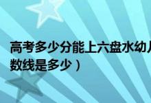 高考多少分能上六盘水幼儿师范高等专科学校（2021录取分数线是多少）