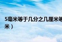 5毫米等于几分之几厘米等于多少米（5毫米等于几分之几厘米）