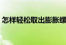 怎样轻松取出膨胀螺丝（怎么取出膨胀螺丝）