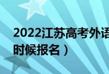 2022江苏高考外语口语考试报名时间（什么时候报名）