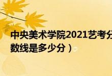 中央美术学院2021艺考分数线（中央美术学院2021录取分数线是多少分）