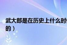 武大郎是在历史上什么时候死的（历史记载武大郎是哪天死的）