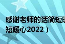 感谢老师的话简短暖心毕业（感谢老师的话简短暖心2022）