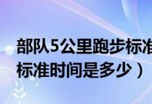 部队5公里跑步标准时间（部队五公里路跑步标准时间是多少）