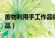 废物利用手工作品做法（如何废物利用手工作品）