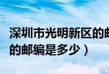 深圳市光明新区的邮编多少（深圳市光明新区的邮编是多少）