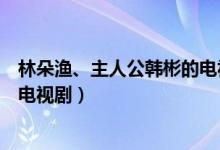 林朵渔、主人公韩彬的电视剧叫什么名字（朵渔韩彬是什么电视剧）