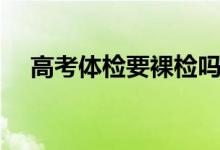 高考体检要裸检吗（体检一般检查什么）