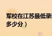 军校在江苏最低录取分数线（2022考军校要多少分）