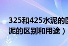 325和425水泥的区别和用途（325和425水泥的区别和用途）