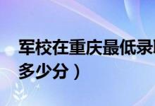 军校在重庆最低录取分数线（2022考军校要多少分）