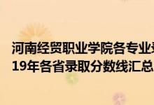 河南经贸职业学院各专业录取分数线（河南经贸职业学院2019年各省录取分数线汇总）