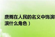 唐菀在人民的名义中饰演哪个角色（唐菀在人民的名义中是演什么角色）